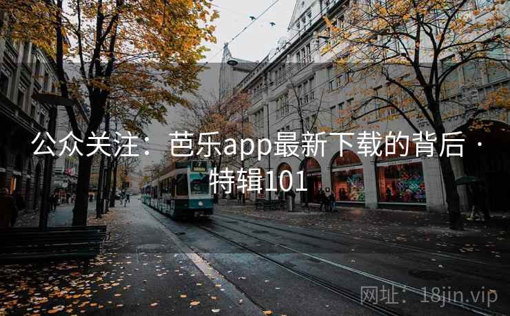 公众关注：芭乐app最新下载的背后 · 特辑101