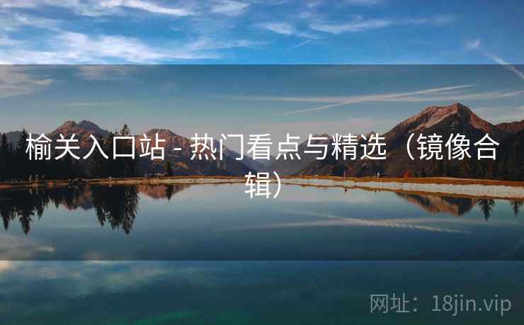 榆关入口站 - 热门看点与精选（镜像合辑）