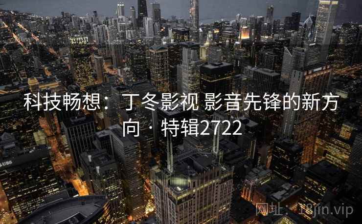 科技畅想:丁冬影视 影音先锋的新方向 · 特辑2722