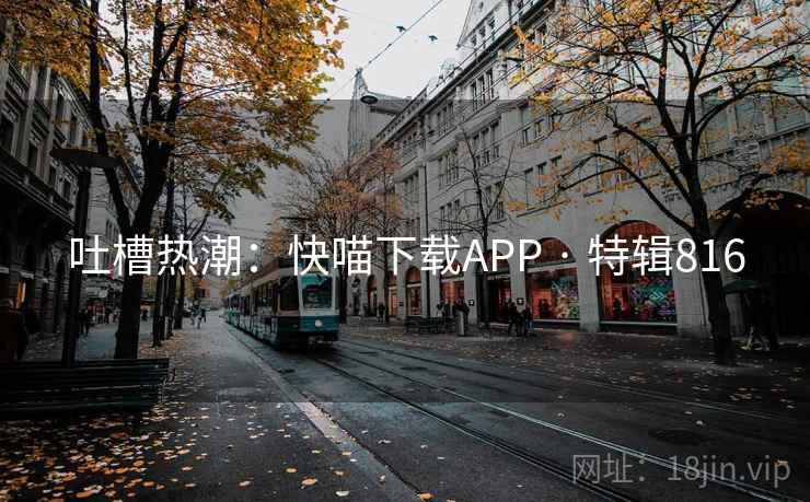 吐槽热潮:快喵下载APP · 特辑816