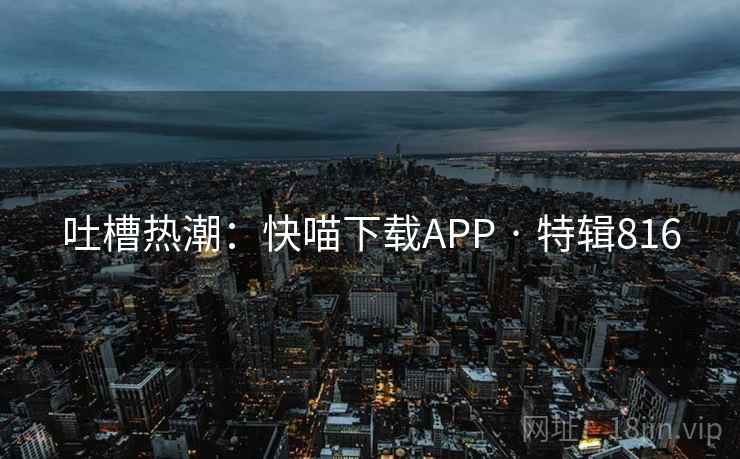 吐槽热潮:快喵下载APP · 特辑816