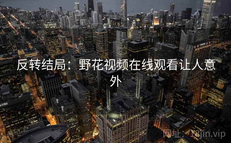 反转结局：野花视频在线观看让人意外