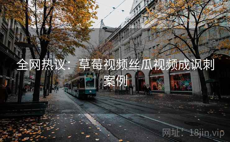 全网热议:草莓视频丝瓜视频成讽刺案例