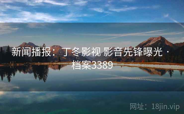 新闻播报：丁冬影视 影音先锋曝光 · 档案3389