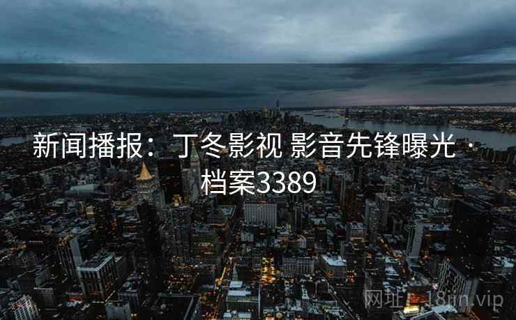 新闻播报:丁冬影视 影音先锋曝光 · 档案3389