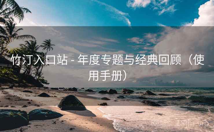 竹汀入口站 - 年度专题与经典回顾（使用手册）