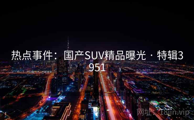 热点事件：国产SUV精品曝光 · 特辑3951
