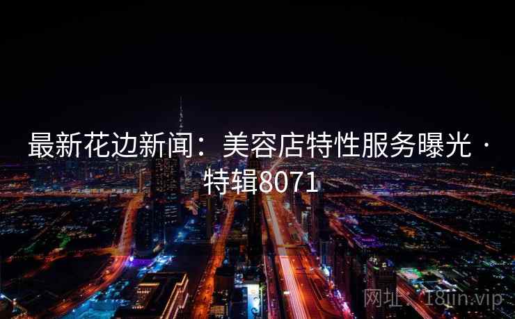 最新花边新闻:美容店特性服务曝光 · 特辑8071