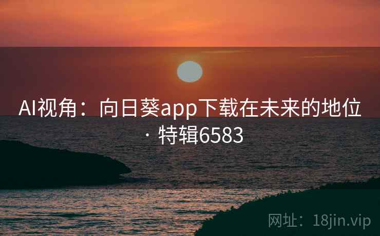 AI视角：向日葵app下载在未来的地位 · 特辑6583