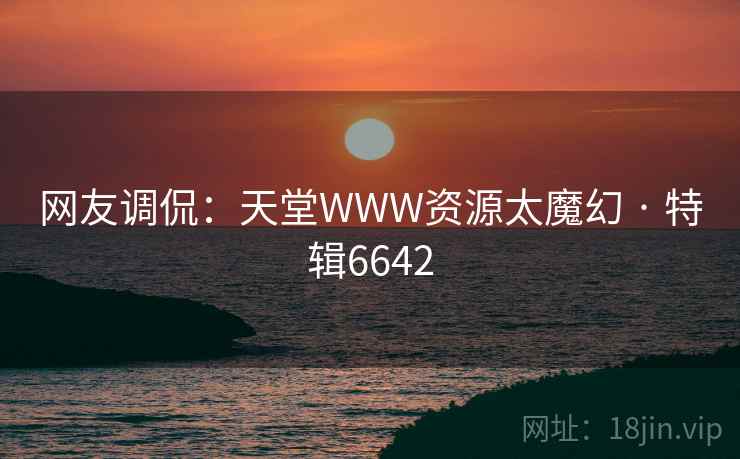 网友调侃:天堂WWW资源太魔幻 · 特辑6642