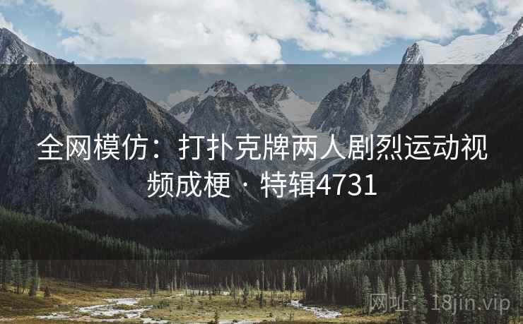 全网模仿:打扑克牌两人剧烈运动视频成梗 · 特辑4731