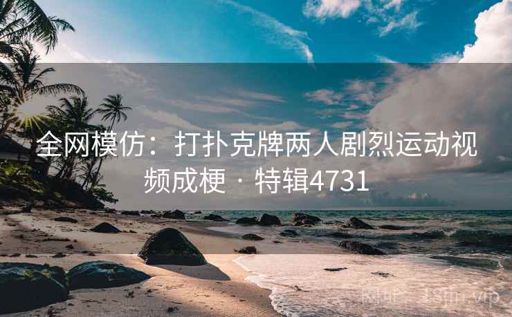 全网模仿：打扑克牌两人剧烈运动视频成梗 · 特辑4731