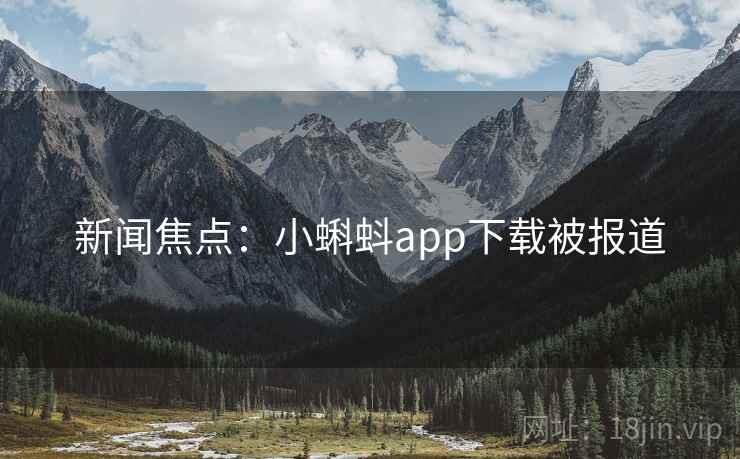 新闻焦点：小蝌蚪app下载被报道