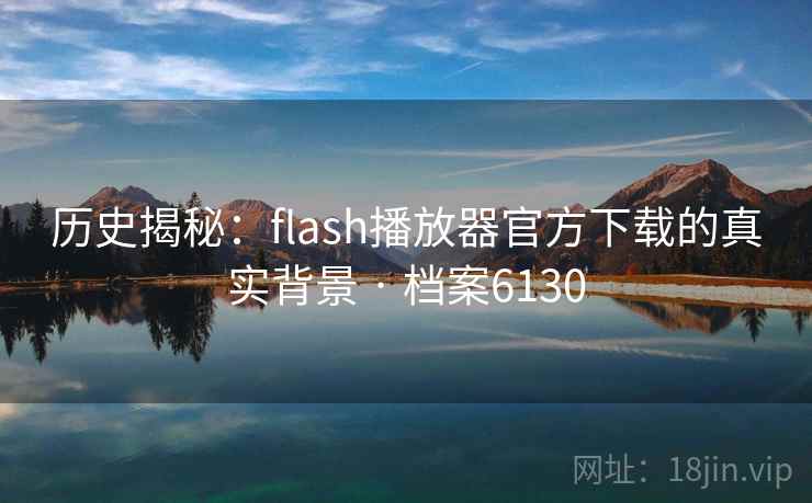 历史揭秘:flash播放器官方下载的真实背景 · 档案6130