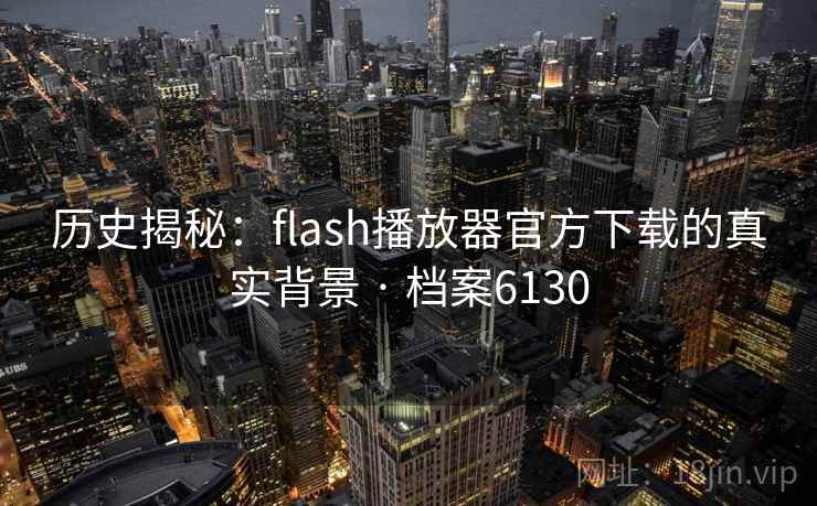 历史揭秘:flash播放器官方下载的真实背景 · 档案6130