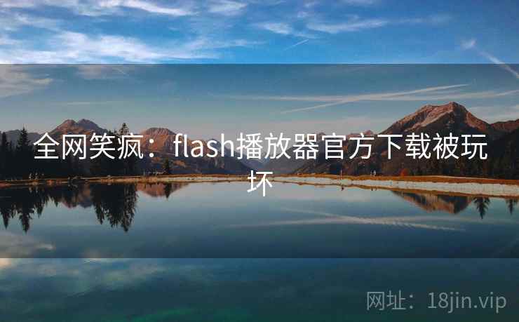 全网笑疯：flash播放器官方下载被玩坏