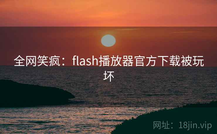 全网笑疯:flash播放器官方下载被玩坏