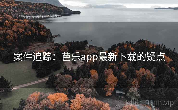 案件追踪：芭乐app最新下载的疑点