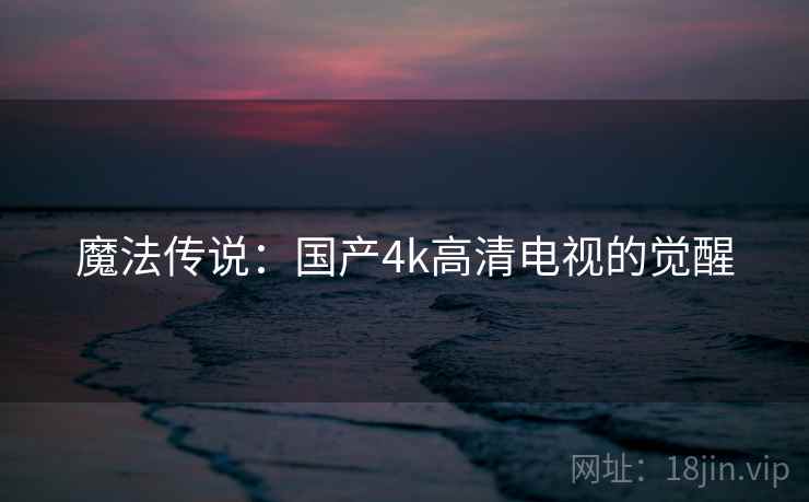 魔法传说:国产4k高清电视的觉醒