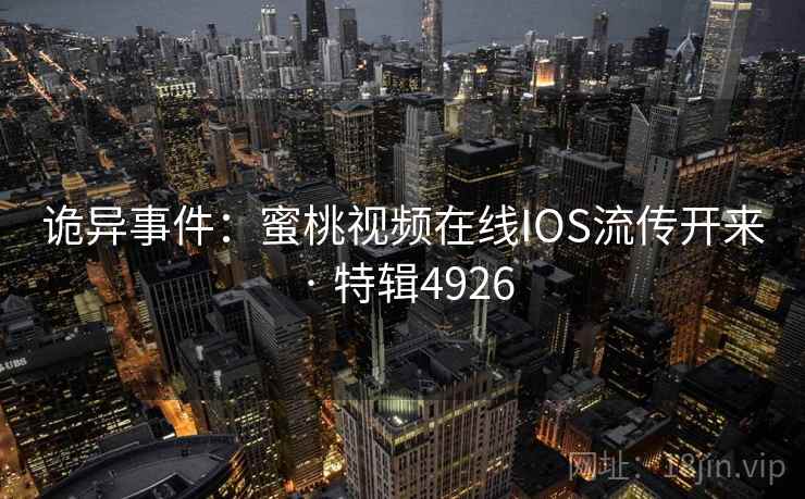诡异事件：蜜桃视频在线IOS流传开来 · 特辑4926