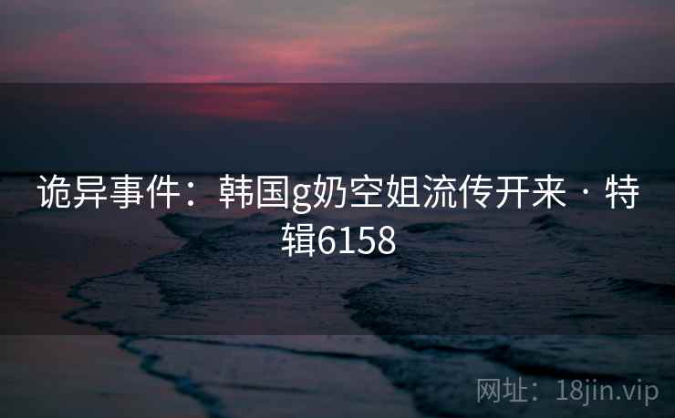 诡异事件:韩国g奶空姐流传开来 · 特辑6158