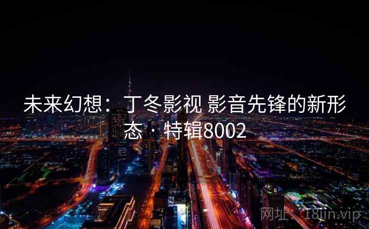 未来幻想：丁冬影视 影音先锋的新形态 · 特辑8002