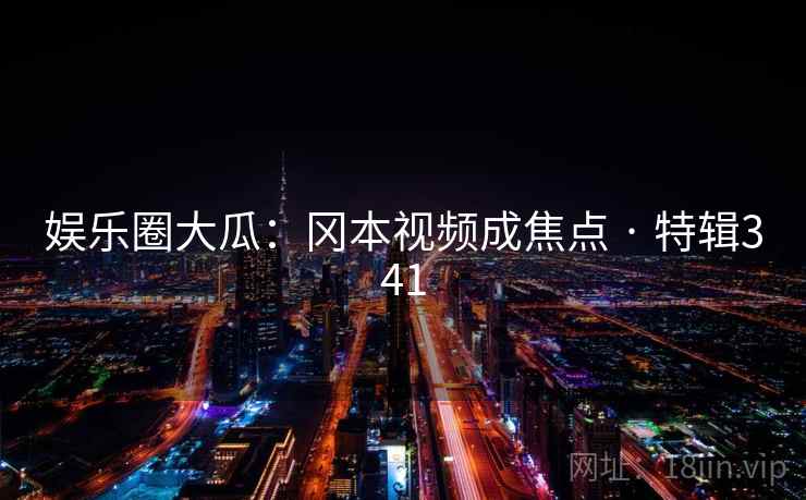 娱乐圈大瓜:冈本视频成焦点 · 特辑341