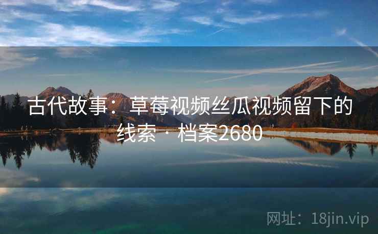 古代故事:草莓视频丝瓜视频留下的线索 · 档案2680