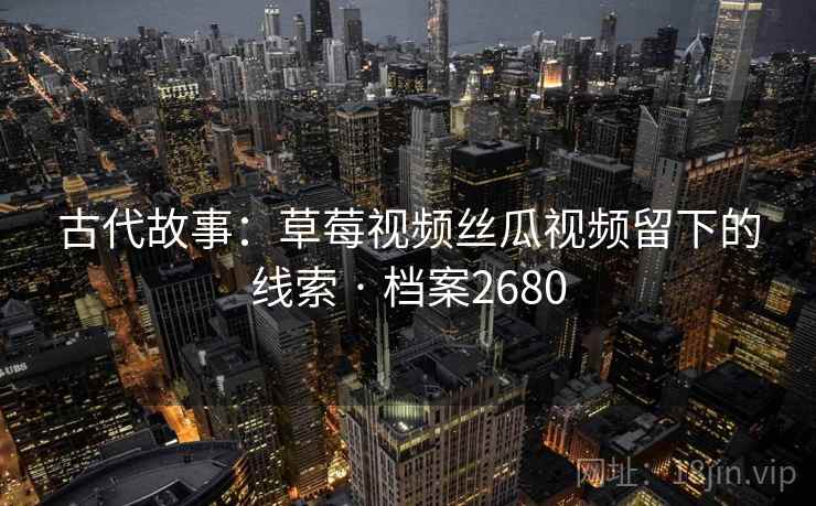 古代故事：草莓视频丝瓜视频留下的线索 · 档案2680