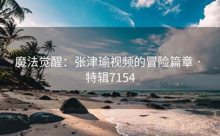 魔法觉醒:张津瑜视频的冒险篇章 · 特辑7154
