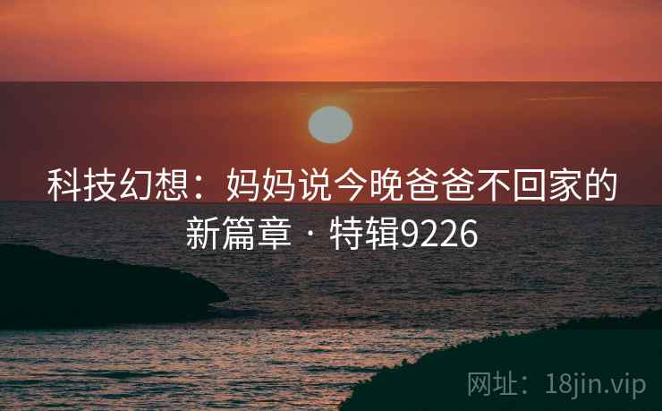 科技幻想：妈妈说今晚爸爸不回家的新篇章 · 特辑9226