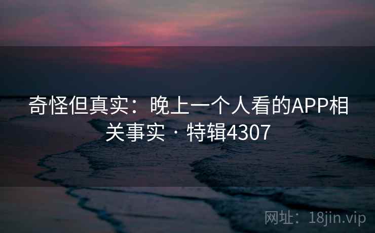 奇怪但真实:晚上一个人看的APP相关事实 · 特辑4307