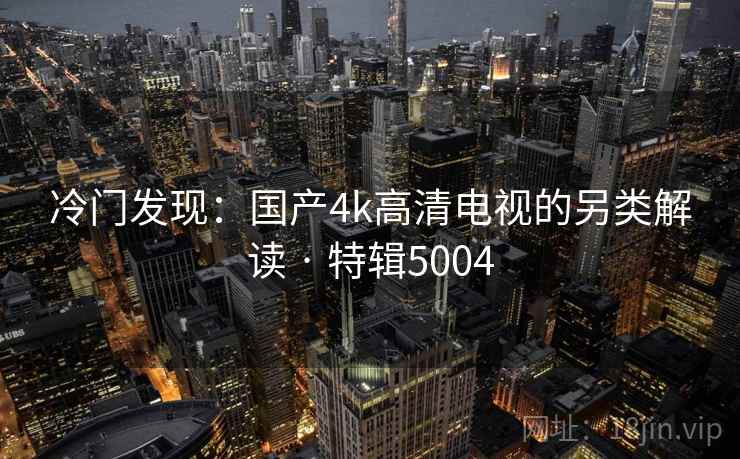 冷门发现:国产4k高清电视的另类解读 · 特辑5004