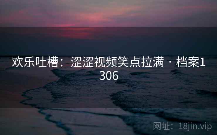 欢乐吐槽:涩涩视频笑点拉满 · 档案1306