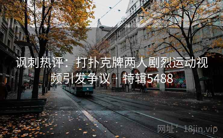 讽刺热评:打扑克牌两人剧烈运动视频引发争议 · 特辑5488