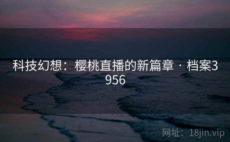 科技幻想:樱桃直播的新篇章 · 档案3956