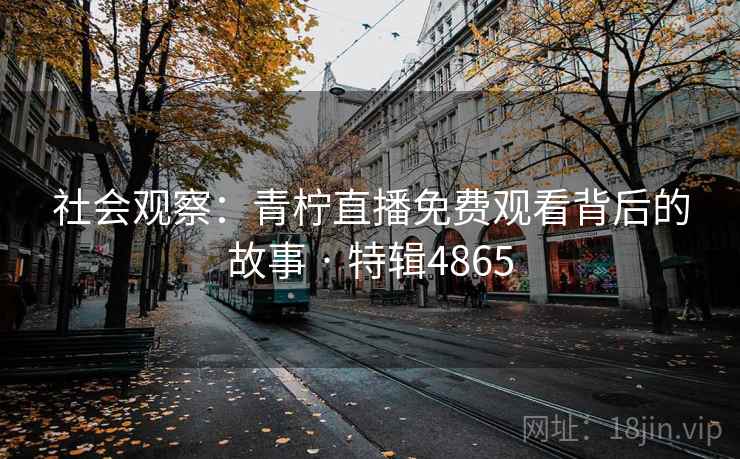 社会观察:青柠直播免费观看背后的故事 · 特辑4865