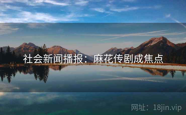 社会新闻播报:麻花传剧成焦点