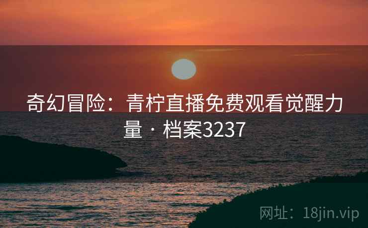 奇幻冒险:青柠直播免费观看觉醒力量 · 档案3237