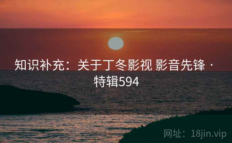 知识补充:关于丁冬影视 影音先锋 · 特辑594