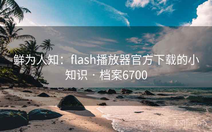 鲜为人知:flash播放器官方下载的小知识 · 档案6700