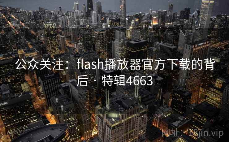 公众关注:flash播放器官方下载的背后 · 特辑4663