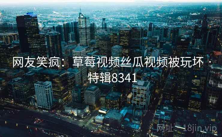 详细阅读:网友笑疯:草莓视频丝瓜视频被玩坏 · 特辑8341 网友笑疯:草莓视频丝瓜视频被玩坏 · 特辑8341