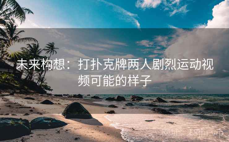 详细阅读:未来构想:打扑克牌两人剧烈运动视频可能的样子 未来构想:打扑克牌两人剧烈运动视频可能的样子