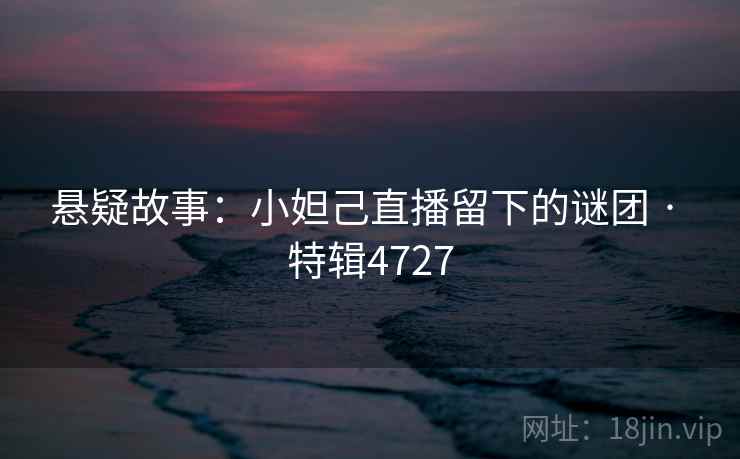 详细阅读:悬疑故事:小妲己直播留下的谜团 · 特辑4727 悬疑故事:小妲己直播留下的谜团 · 特辑4727